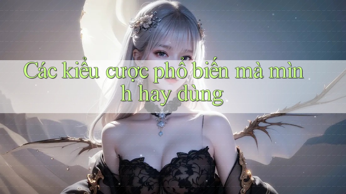 Các kiểu cược phổ biến mà mình hay dùng Các kiểu cược phổ biến mà mình hay dùng
