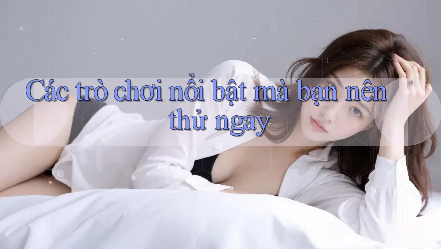 Các trò chơi nổi bật mà bạn nên thử ngay Các trò chơi nổi bật mà bạn nên thử ngay