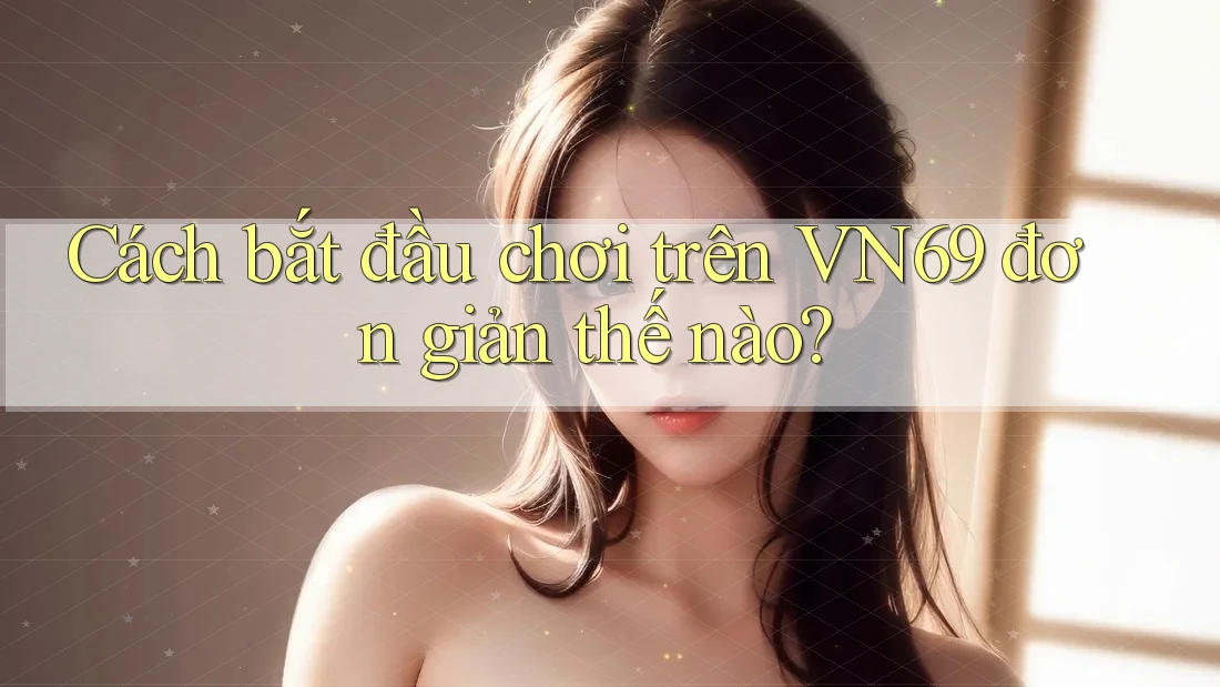 Cách bắt đầu chơi trên VN69 đơn giản thế nào?