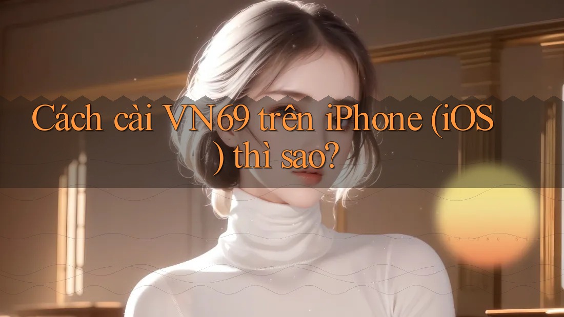 Cách cài VN69 trên iPhone (iOS) thì sao? Cách cài VN69 trên iPhone (iOS) thì sao?