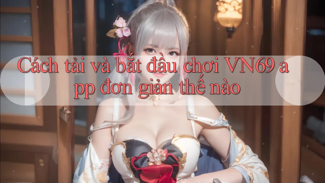 Cách tải và bắt đầu chơi VN69 app đơn giản thế nào