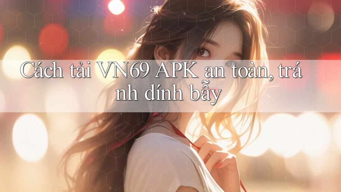 Cách tải VN69 APK an toàn, tránh dính bẫy Cách tải VN69 APK an toàn, tránh dính bẫy