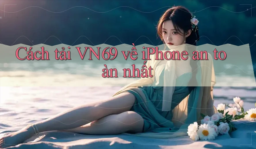 Cách tải VN69 về iPhone an toàn nhất Cách tải VN69 về iPhone an toàn nhất