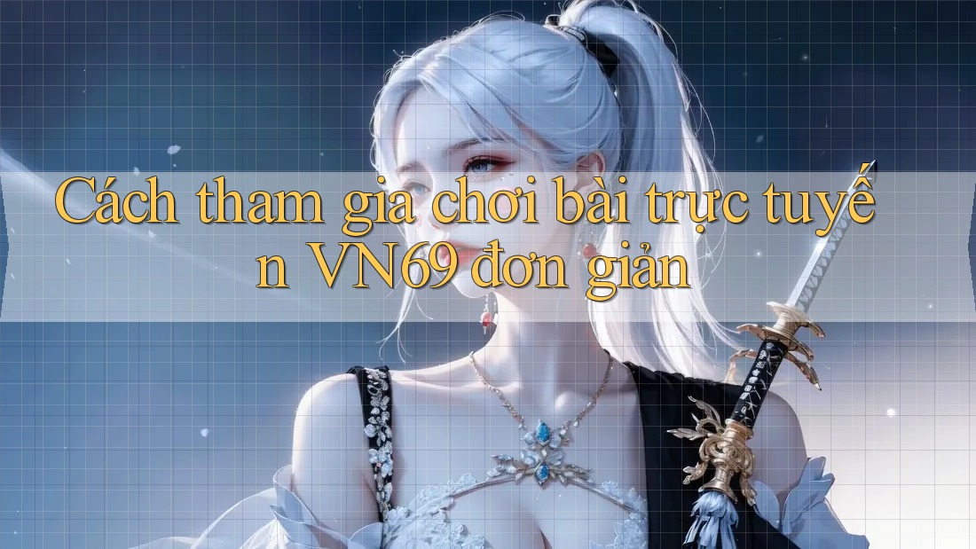 Cách tham gia chơi bài trực tuyến VN69 đơn giản Cách tham gia chơi bài trực tuyến VN69 đơn giản