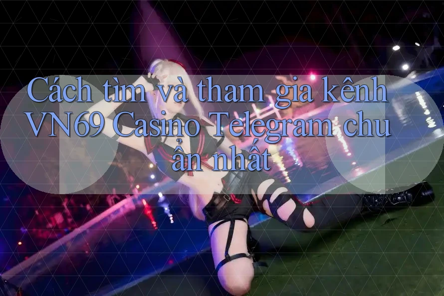 Cách tìm và tham gia kênh VN69 Casino Telegram chuẩn nhất