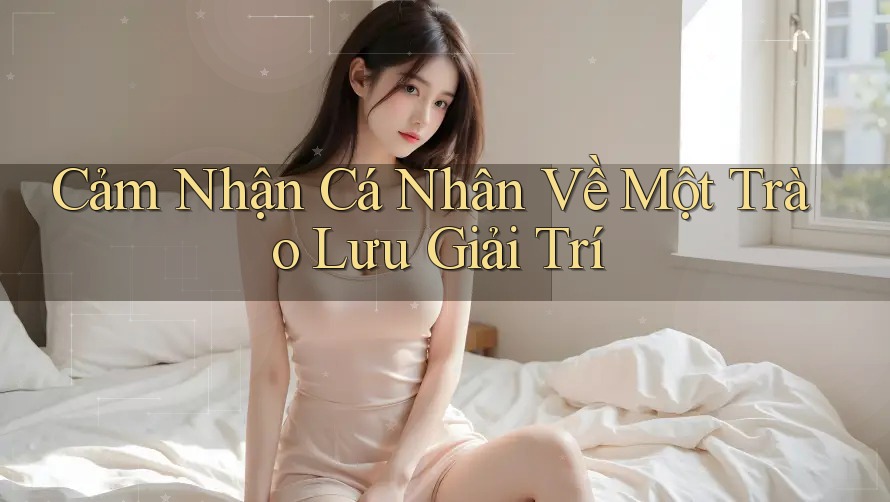 Cảm Nhận Cá Nhân Về Một Trào Lưu Giải Trí Cảm Nhận Cá Nhân Về Một Trào Lưu Giải Trí