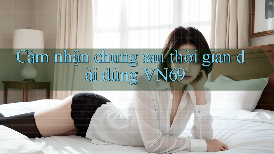 Cảm nhận chung sau thời gian dài dùng VN69 Cảm nhận chung sau thời gian dài dùng VN69