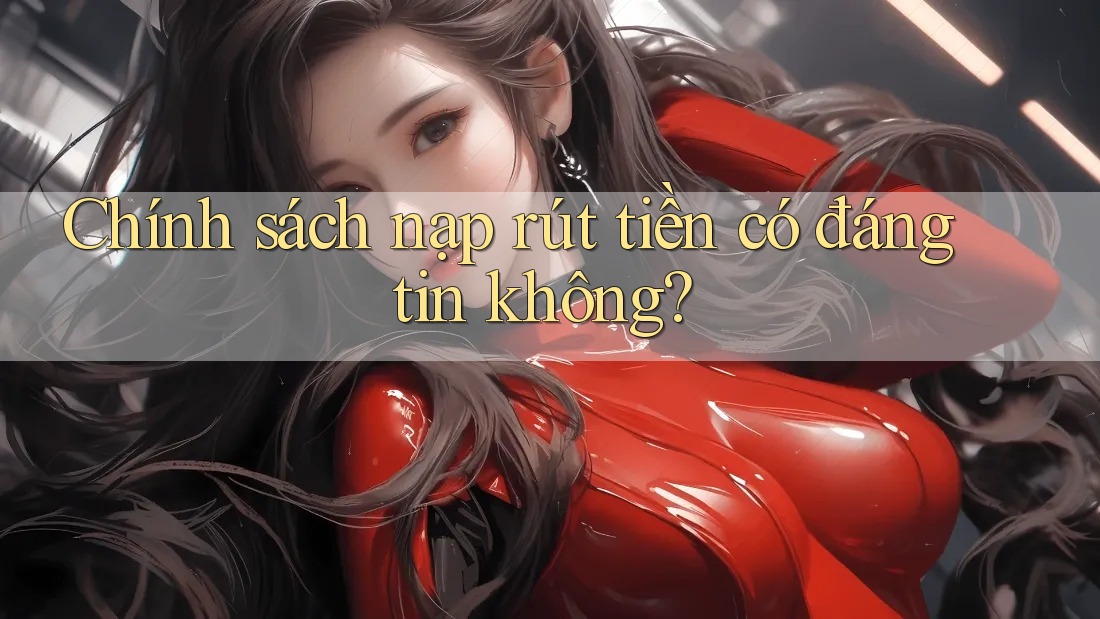 Chính sách nạp rút tiền có đáng tin không?