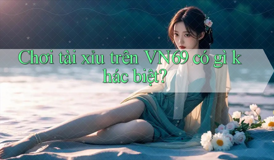 Chơi tài xỉu trên VN69 có gì khác biệt?