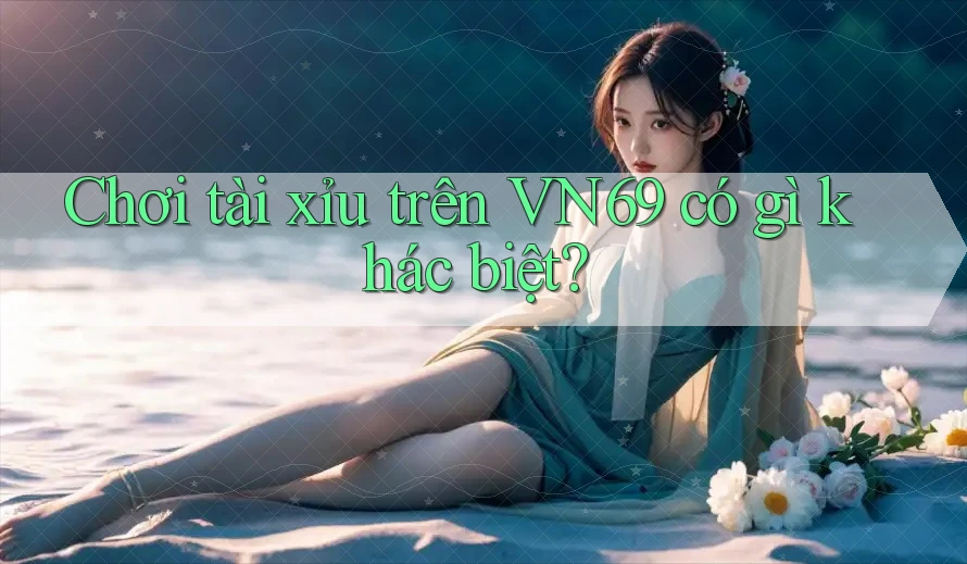 Chơi tài xỉu trên VN69 có gì khác biệt?