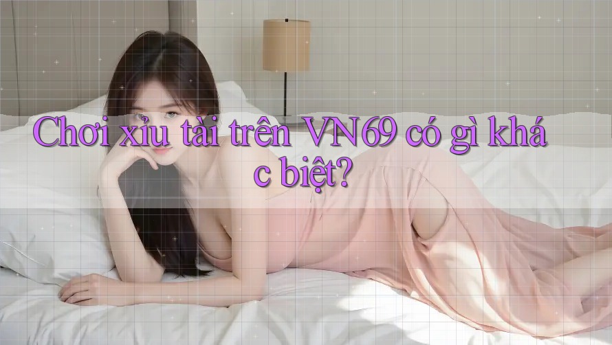 Chơi xỉu tài trên VN69 có gì khác biệt? Chơi xỉu tài trên VN69 có gì khác biệt?