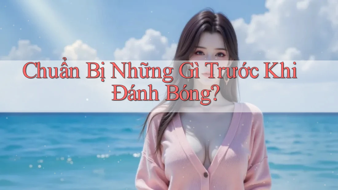 Chuẩn Bị Những Gì Trước Khi Đánh Bóng? Chuẩn Bị Những Gì Trước Khi Đánh Bóng?