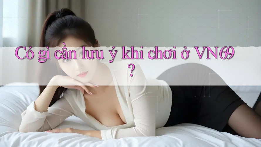 Có gì cần lưu ý khi chơi ở VN69? Có gì cần lưu ý khi chơi ở VN69?