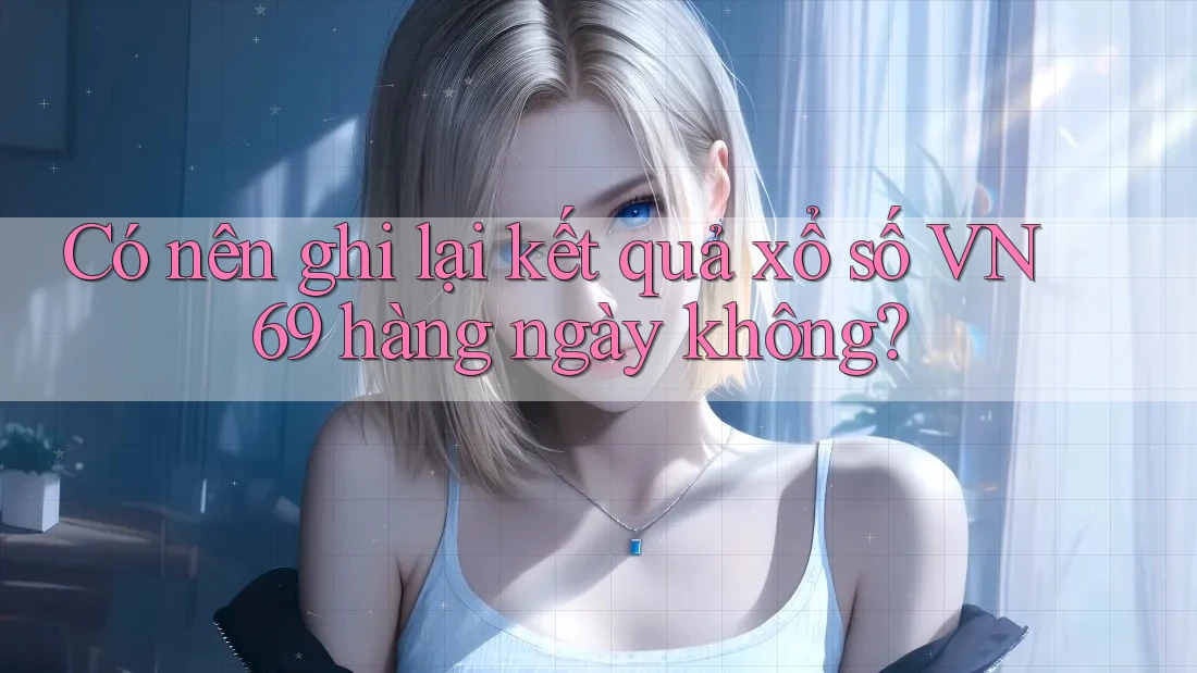 Có nên ghi lại kết quả xổ số VN 69 hàng ngày không? Có nên ghi lại kết quả xổ số VN 69 hàng ngày không?