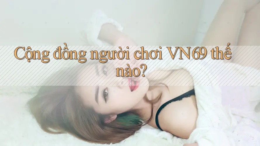Cộng đồng người chơi VN69 thế nào?