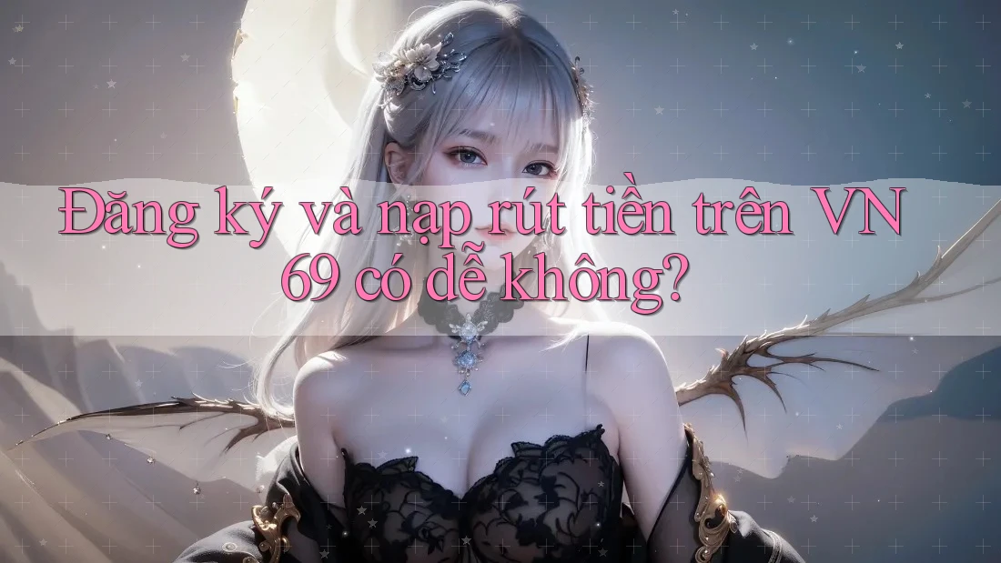 Đăng ký và nạp rút tiền trên VN69 có dễ không? Đăng ký và nạp rút tiền trên VN69 có dễ không?