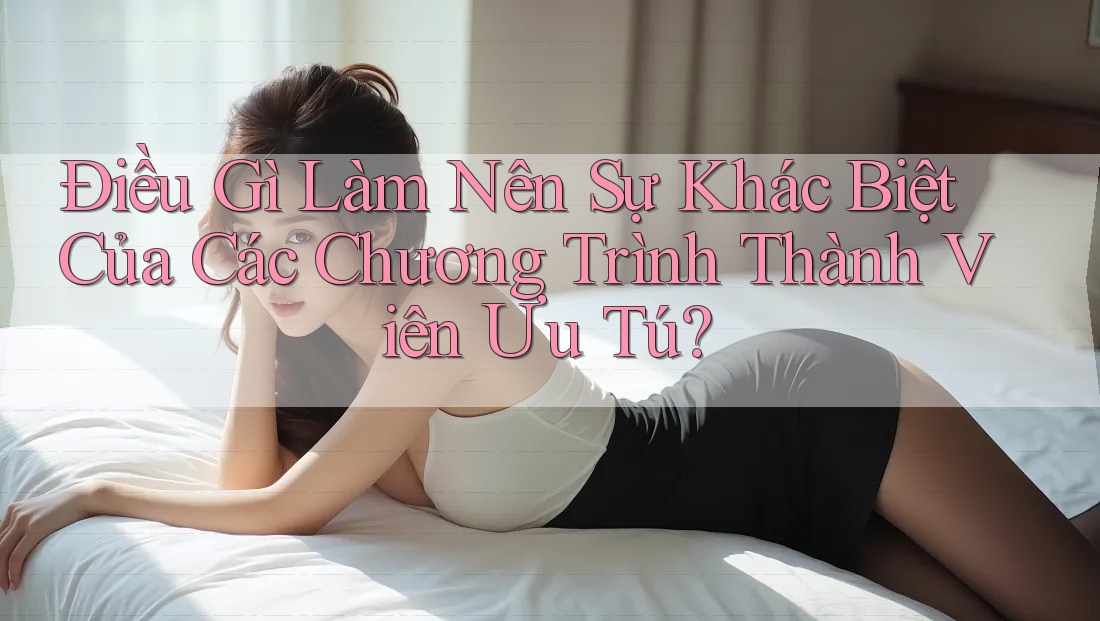 Điều Gì Làm Nên Sự Khác Biệt Của Các Chương Trình Thành Viên Ưu Tú? Điều Gì Làm Nên Sự Khác Biệt Của Các Chương Trình Thành Viên Ưu Tú?