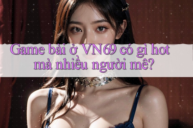 Game bài ở VN69 có gì hot mà nhiều người mê? Game bài ở VN69 có gì hot mà nhiều người mê?