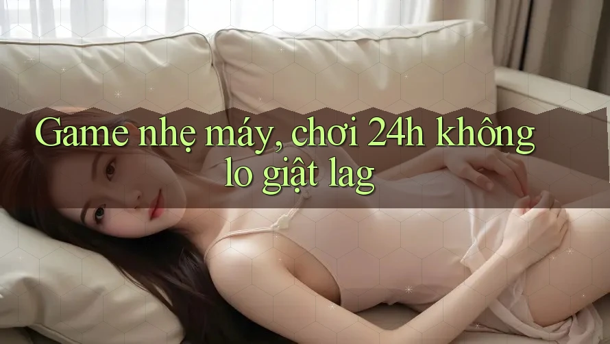 Game nhẹ máy, chơi 24h không lo giật lag Game nhẹ máy, chơi 24h không lo giật lag