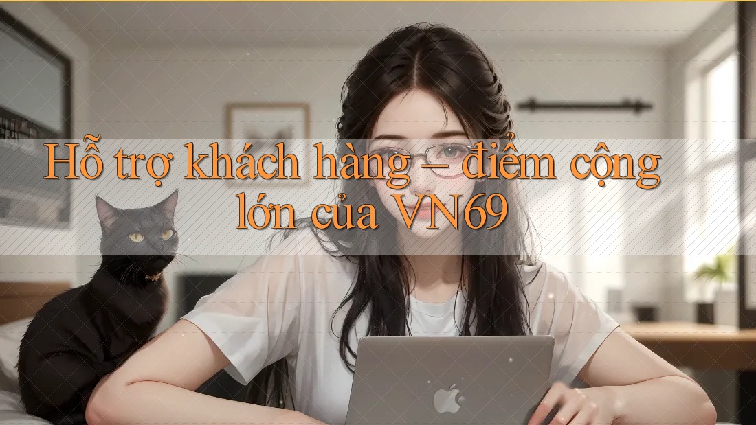 Hỗ trợ khách hàng – điểm cộng lớn của VN69