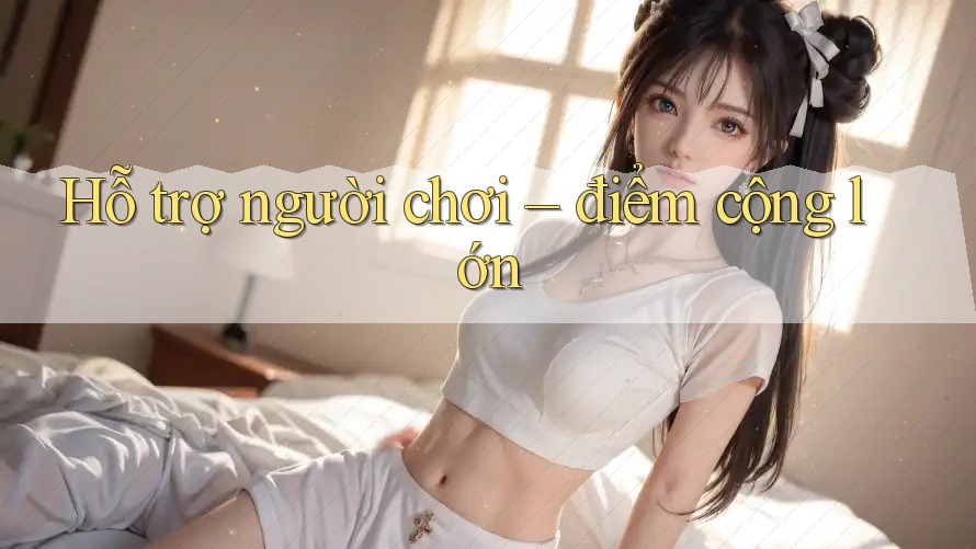 Hỗ trợ người chơi – điểm cộng lớn Hỗ trợ người chơi – điểm cộng lớn