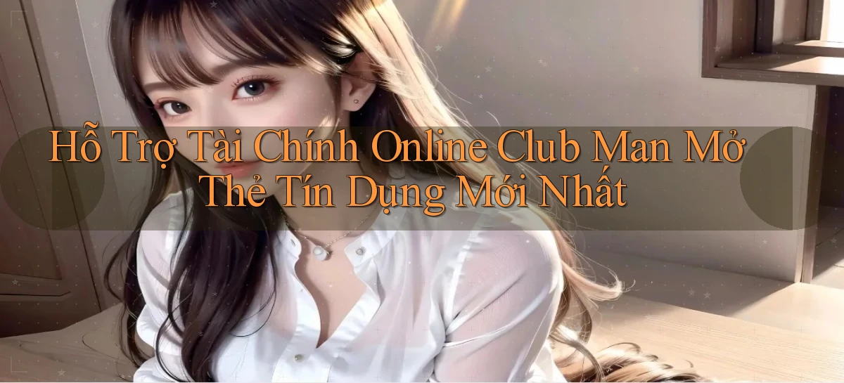 hỗ trợ tài chính online club man mở thẻ tín dụng mới nhất