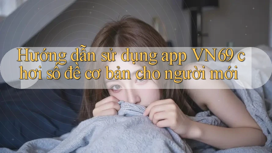 Hướng dẫn sử dụng app VN69 chơi số đề cơ bản cho người mới