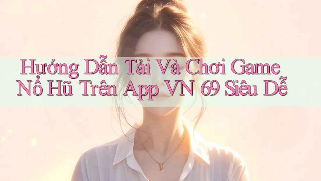 Hướng Dẫn Tải Và Chơi Game Nổ Hũ Trên App VN 69 Siêu Dễ