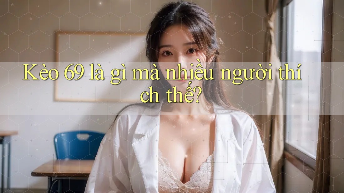 Kèo 69 là gì mà nhiều người thích thế? Kèo 69 là gì mà nhiều người thích thế?
