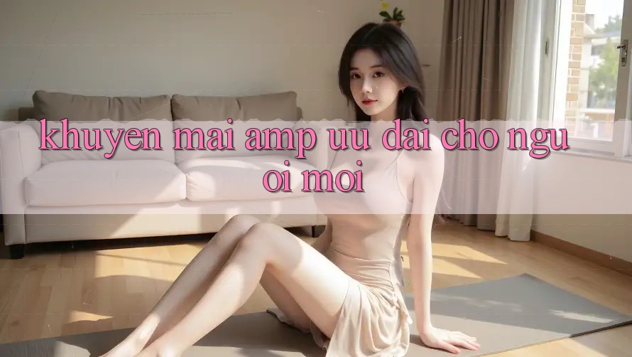 Khuyến mãi & ưu đãi cho người mới Khuyến mãi & ưu đãi cho người mới
