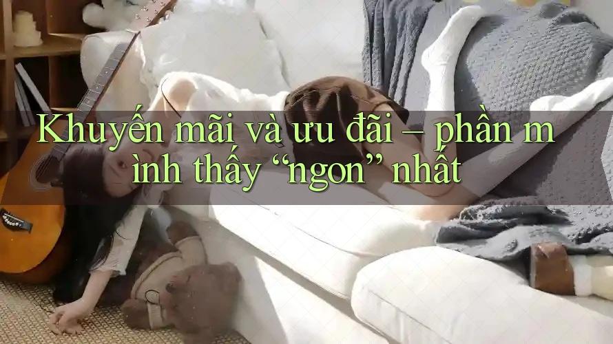 Khuyến mãi và ưu đãi – phần mình thấy “ngon” nhất