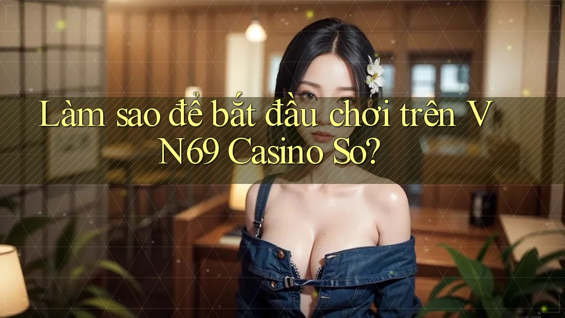 Làm sao để bắt đầu chơi trên VN69 Casino So?