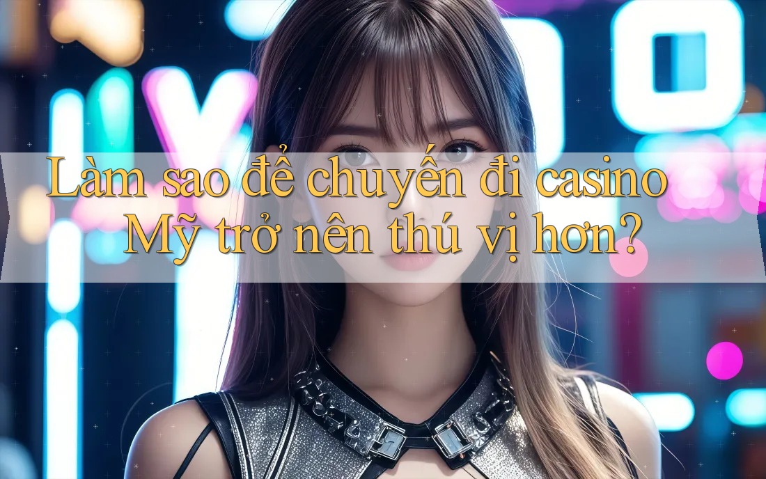 Làm sao để chuyến đi casino Mỹ trở nên thú vị hơn?