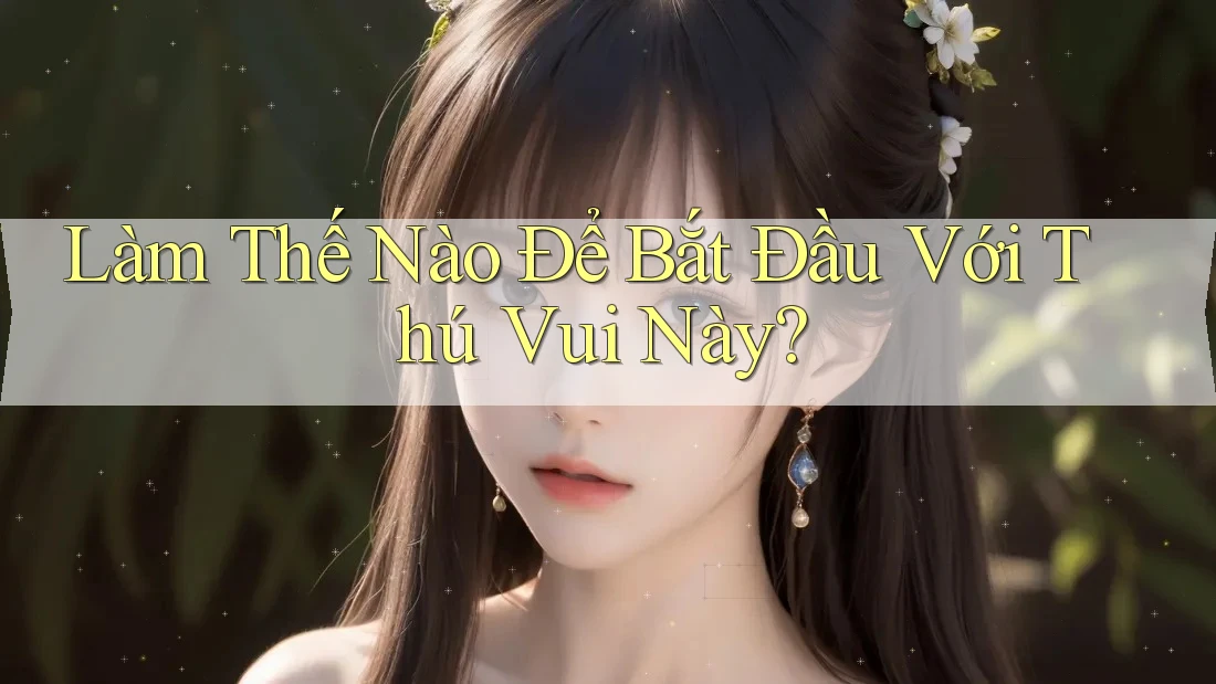 Làm Thế Nào Để Bắt Đầu Với Thú Vui Này?