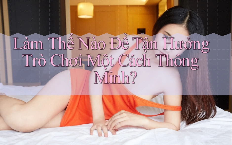 Làm Thế Nào Để Tận Hưởng Trò Chơi Một Cách Thông Minh? Làm Thế Nào Để Tận Hưởng Trò Chơi Một Cách Thông Minh?