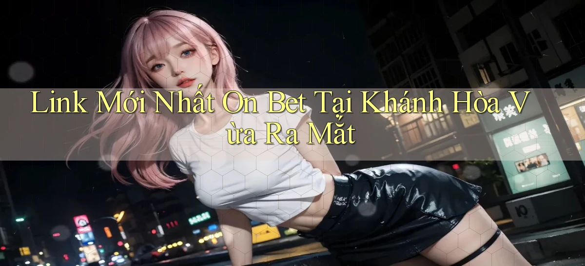 link mới nhất on bet tại Khánh Hòa vừa ra mắt