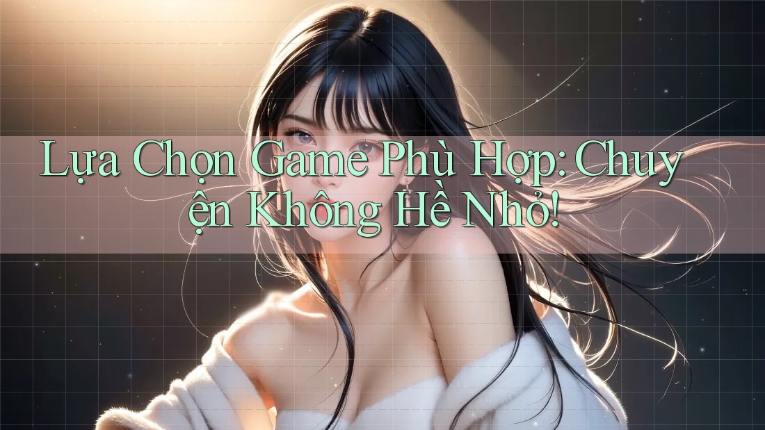 Lựa Chọn Game Phù Hợp: Chuyện Không Hề Nhỏ! Lựa Chọn Game Phù Hợp: Chuyện Không Hề Nhỏ!