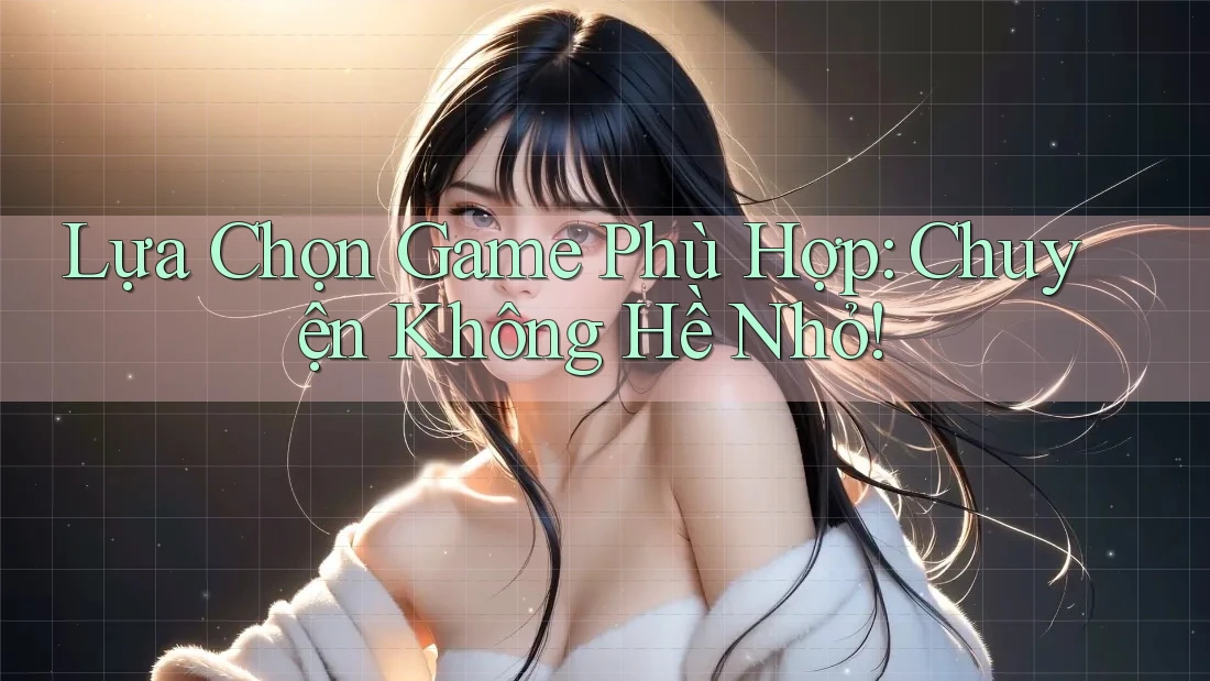 Lựa Chọn Game Phù Hợp: Chuyện Không Hề Nhỏ!
