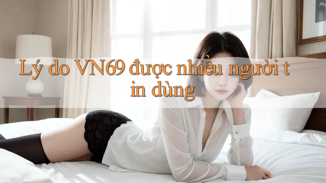 Lý do VN69 được nhiều người tin dùng