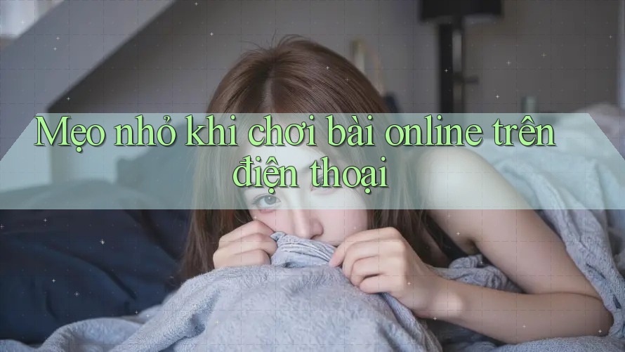 Mẹo nhỏ khi chơi bài online trên điện thoại