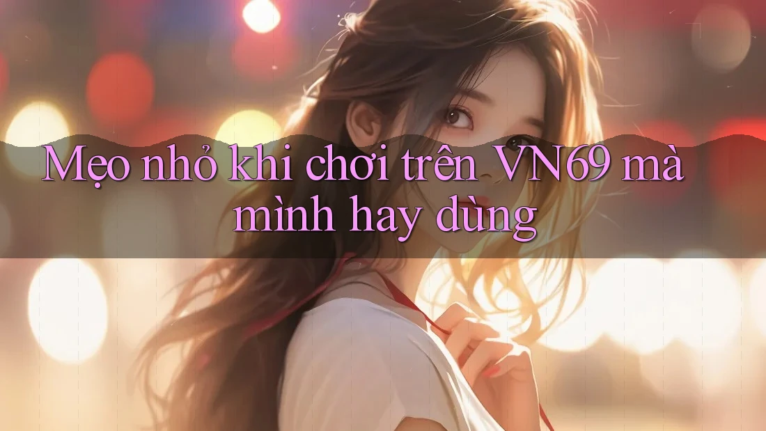 Mẹo nhỏ khi chơi trên VN69 mà mình hay dùng Mẹo nhỏ khi chơi trên VN69 mà mình hay dùng