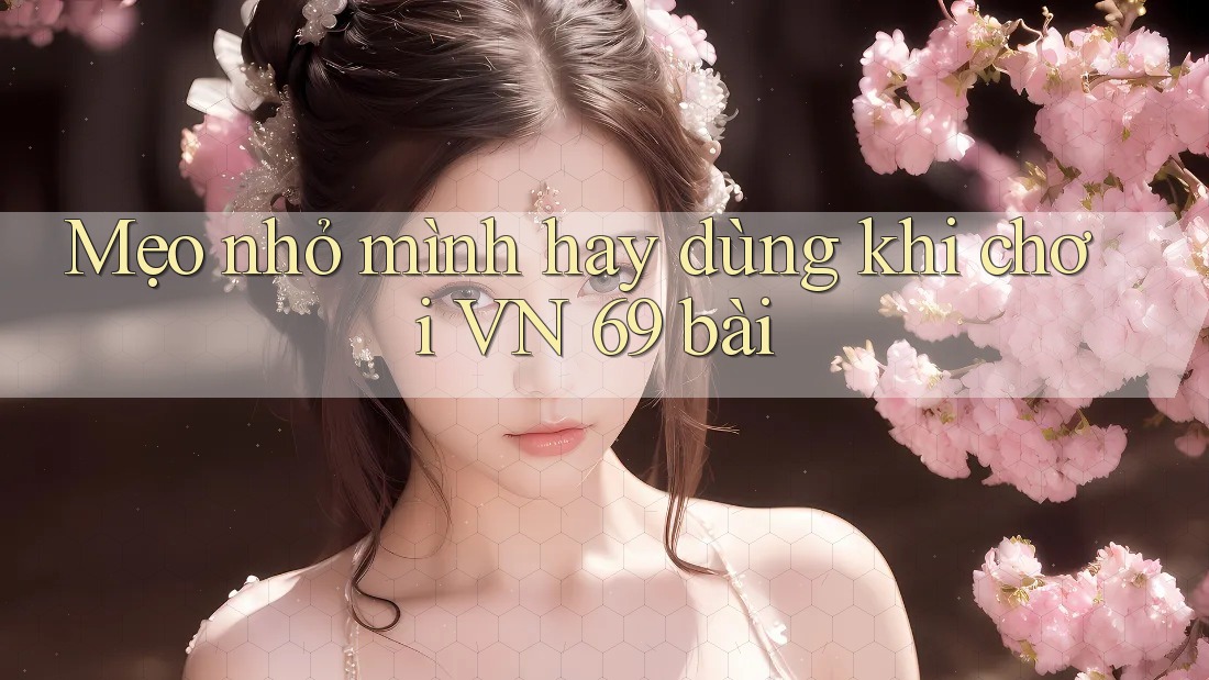 Mẹo nhỏ mình hay dùng khi chơi VN 69 bài Mẹo nhỏ mình hay dùng khi chơi VN 69 bài