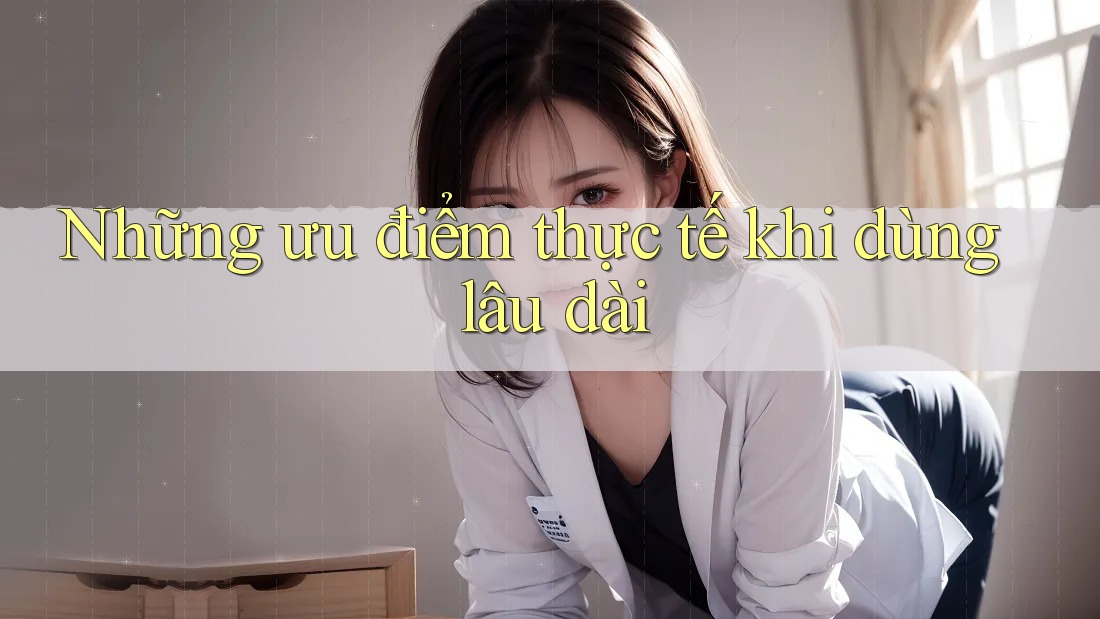 Những ưu điểm thực tế khi dùng lâu dài