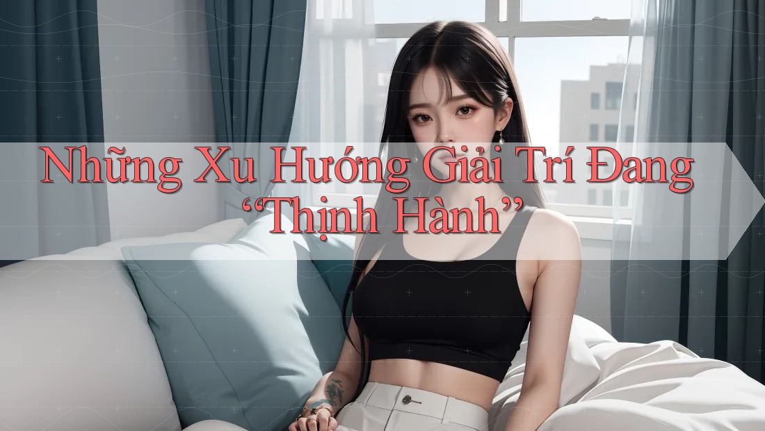 Những Xu Hướng Giải Trí Đang “Thịnh Hành” Những Xu Hướng Giải Trí Đang “Thịnh Hành”