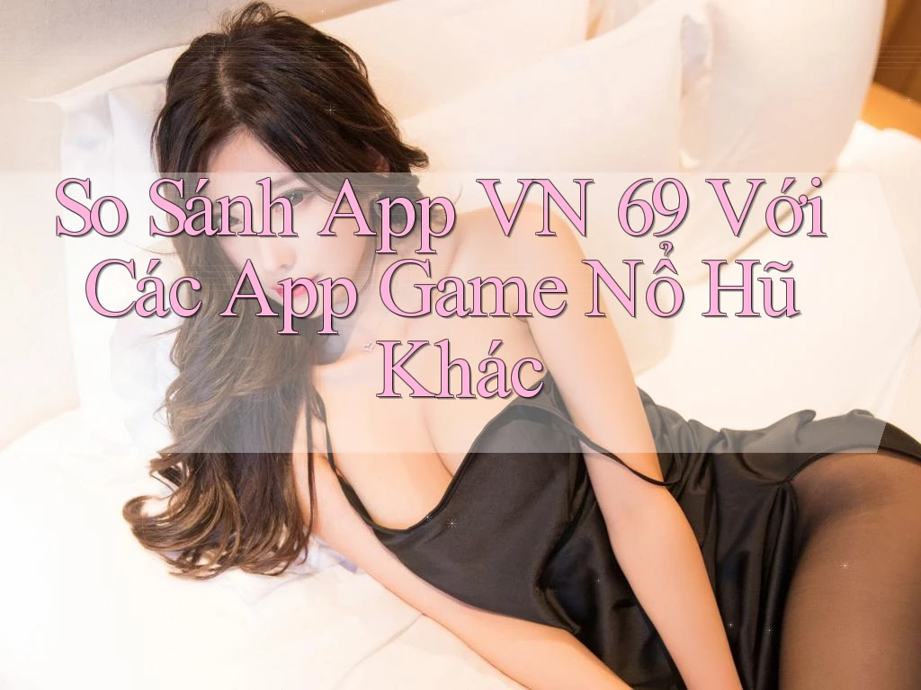 So Sánh App VN 69 Với Các App Game Nổ Hũ Khác