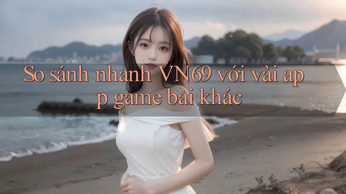 So sánh nhanh VN69 với vài app game bài khác