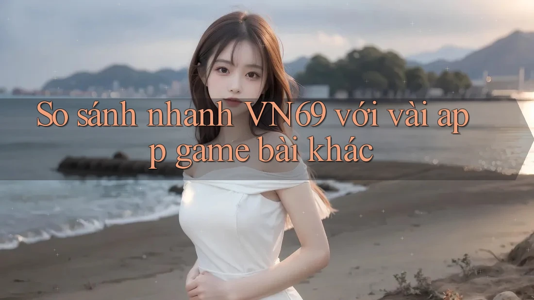 So sánh nhanh VN69 với vài app game bài khác So sánh nhanh VN69 với vài app game bài khác