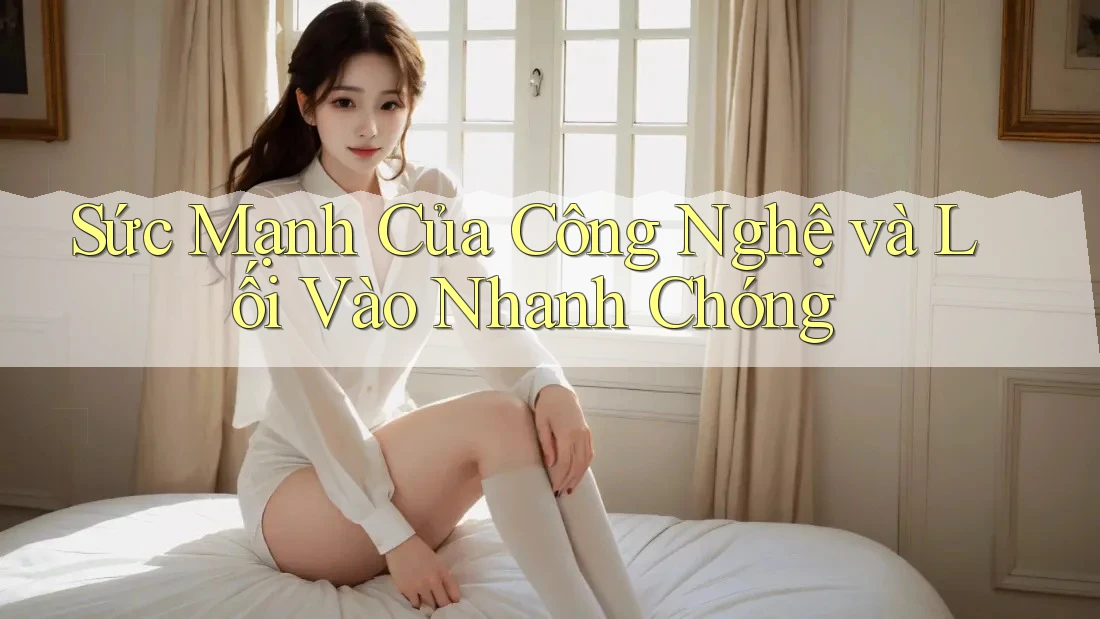 Sức Mạnh Của Công Nghệ và Lối Vào Nhanh Chóng