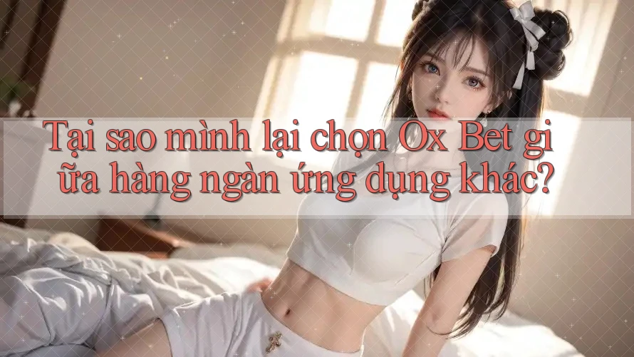 Tại sao mình lại chọn Ox Bet giữa hàng ngàn ứng dụng khác? Tại sao mình lại chọn Ox Bet giữa hàng ngàn ứng dụng khác?