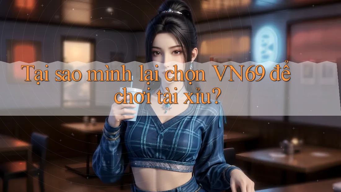 Tại sao mình lại chọn VN69 để chơi tài xỉu?